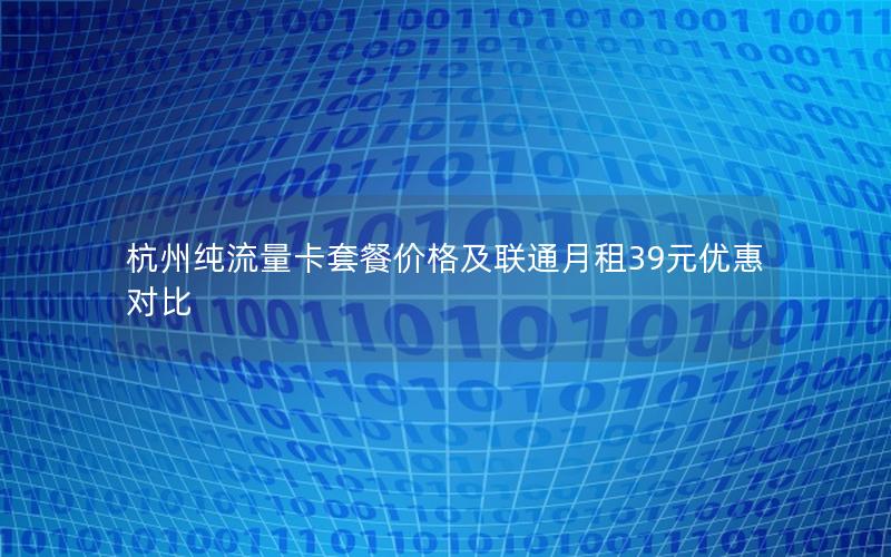 杭州纯流量卡套餐价格及联通月租39元优惠对比