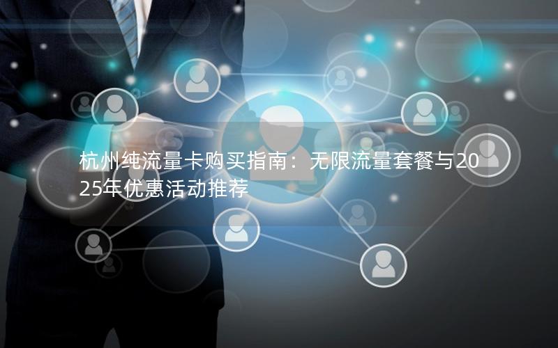 杭州纯流量卡购买指南：无限流量套餐与2025年优惠活动推荐