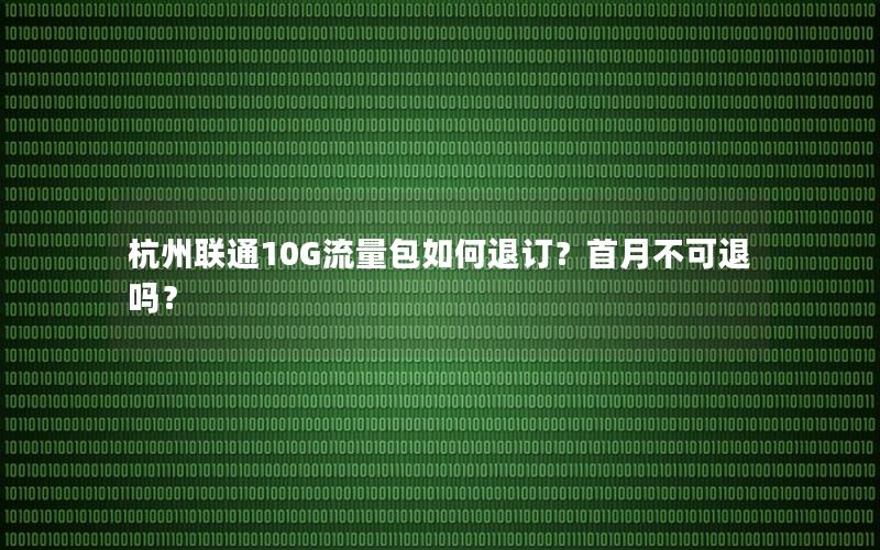 杭州联通10G流量包如何退订？首月不可退吗？