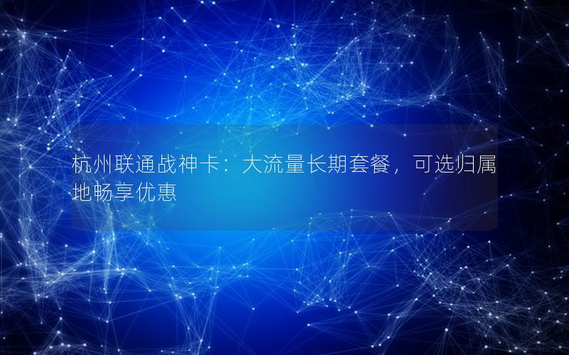 杭州联通战神卡：大流量长期套餐，可选归属地畅享优惠