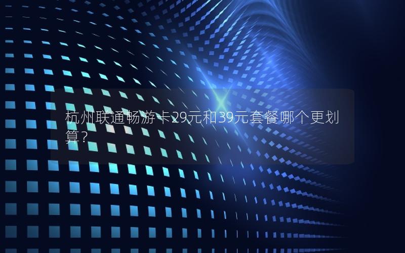 杭州联通畅游卡29元和39元套餐哪个更划算？