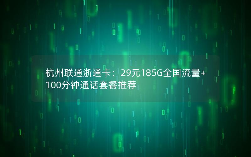 杭州联通浙通卡：29元185G全国流量+100分钟通话套餐推荐