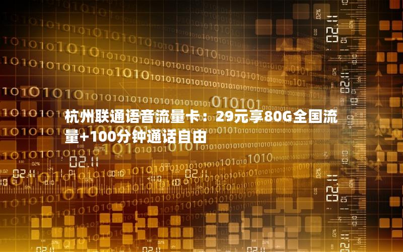 杭州联通语音流量卡：29元享80G全国流量+100分钟通话自由