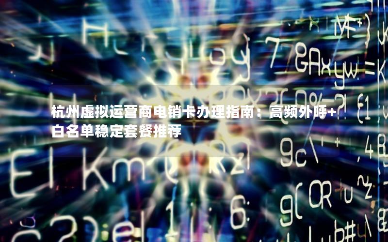 杭州虚拟运营商电销卡办理指南：高频外呼+白名单稳定套餐推荐
