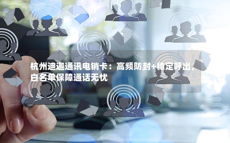 杭州迪迦通讯电销卡：高频防封+稳定呼出，白名单保障通话无忧