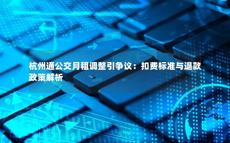 杭州通公交月租调整引争议：扣费标准与退款政策解析