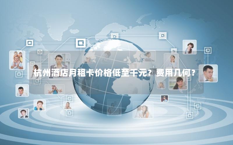 杭州酒店月租卡价格低至千元？费用几何？