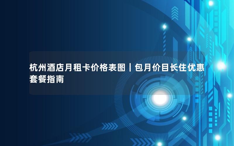 杭州酒店月租卡价格表图｜包月价目长住优惠套餐指南