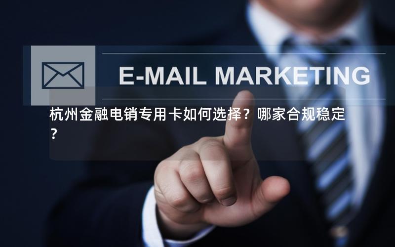 杭州金融电销专用卡如何选择？哪家合规稳定？