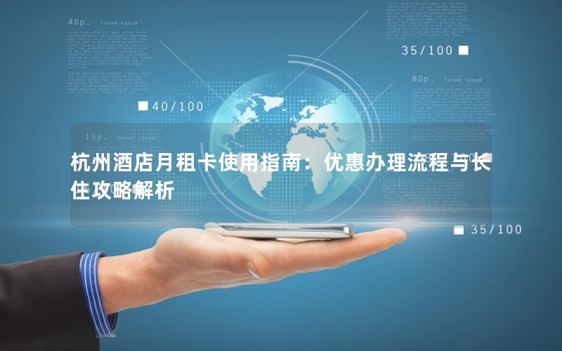杭州酒店月租卡使用指南：优惠办理流程与长住攻略解析