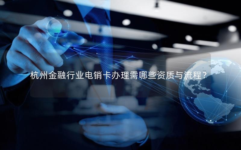 杭州金融行业电销卡办理需哪些资质与流程？