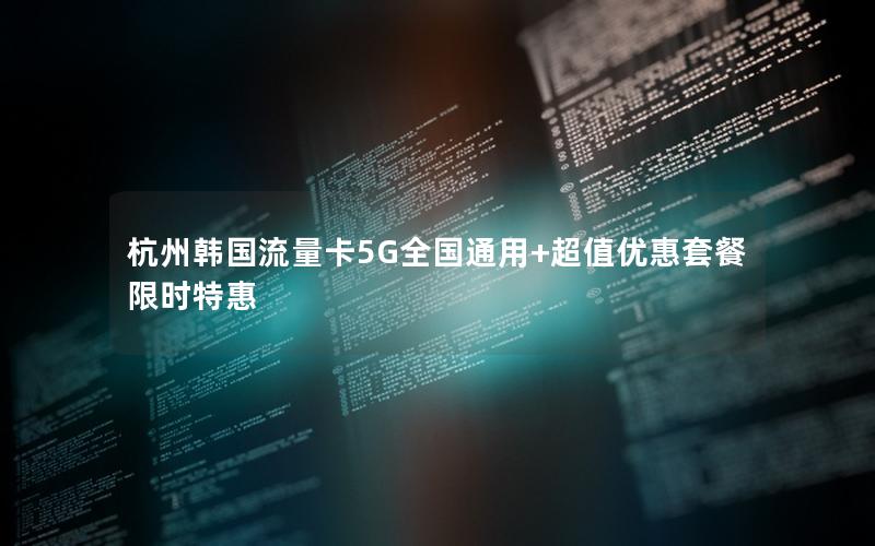 杭州韩国流量卡5G全国通用+超值优惠套餐限时特惠