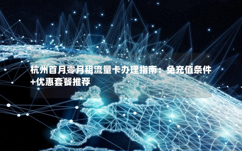 杭州首月零月租流量卡办理指南：免充值条件+优惠套餐推荐