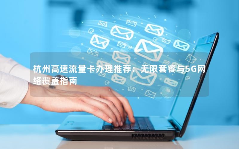 杭州高速流量卡办理推荐：无限套餐与5G网络覆盖指南