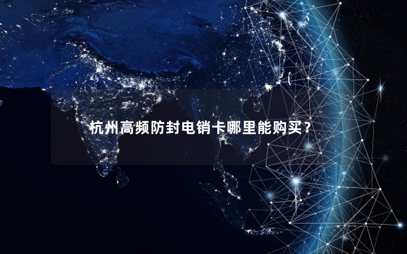 杭州高频防封电销卡哪里能购买？