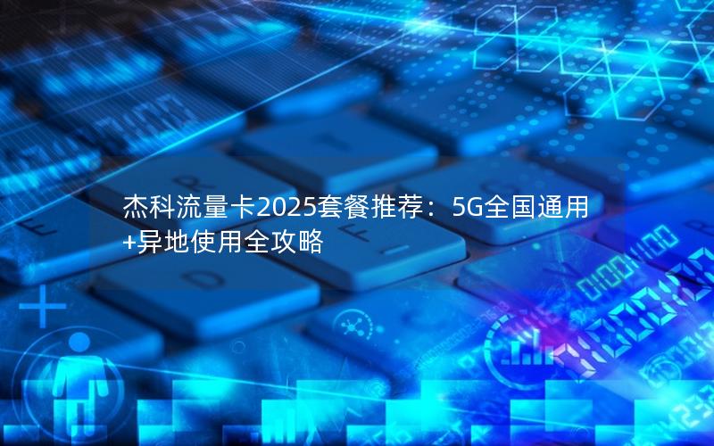 杰科流量卡2025套餐推荐：5G全国通用+异地使用全攻略