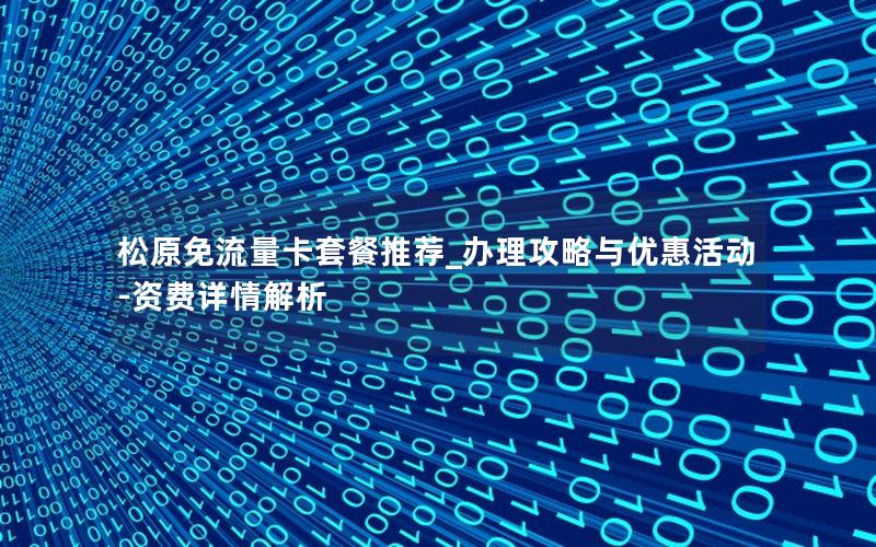 松原免流量卡套餐推荐_办理攻略与优惠活动-资费详情解析