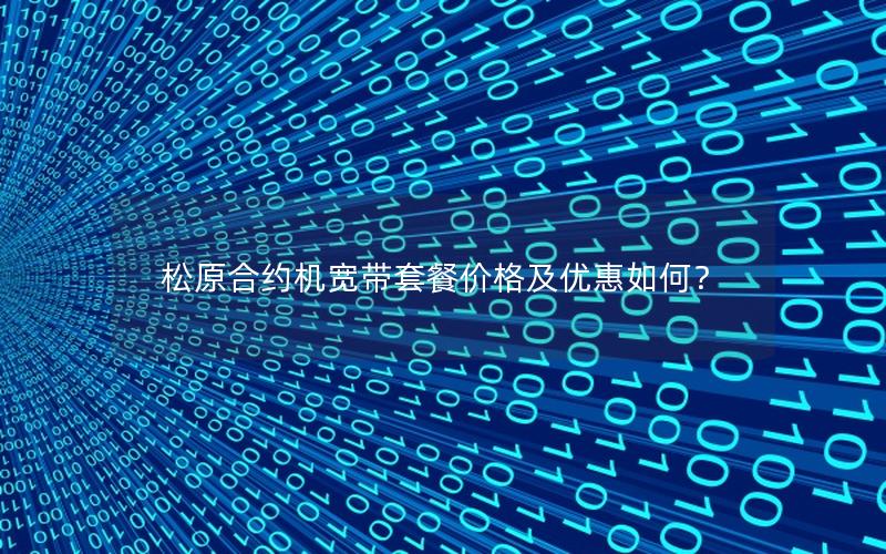 松原合约机宽带套餐价格及优惠如何？