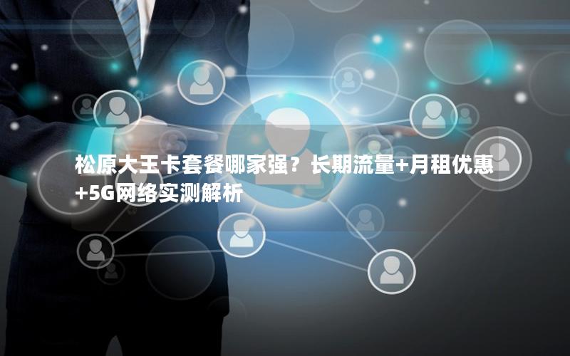 松原大王卡套餐哪家强？长期流量+月租优惠+5G网络实测解析