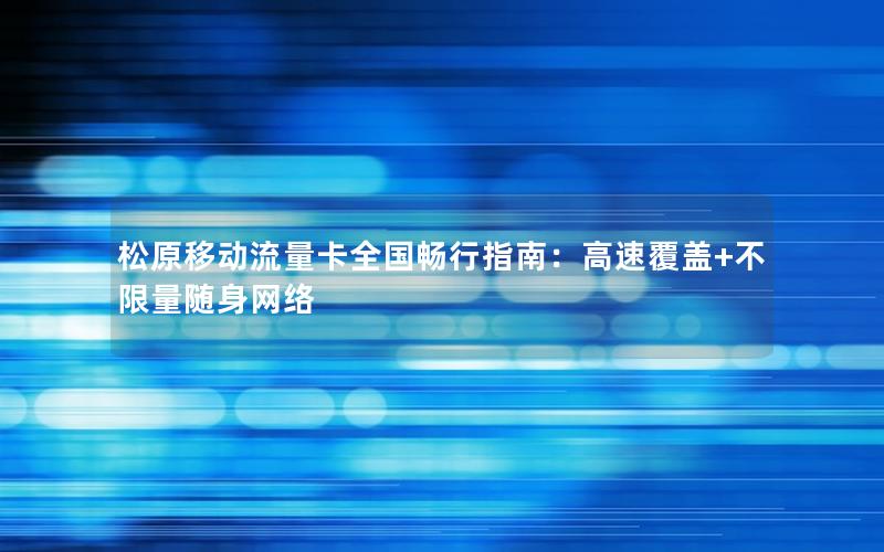 松原移动流量卡全国畅行指南：高速覆盖+不限量随身网络