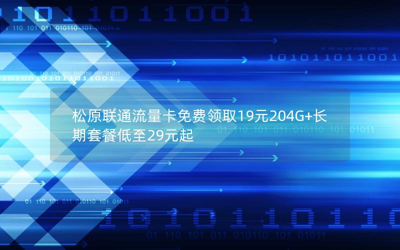 松原联通流量卡免费领取19元204G+长期套餐低至29元起