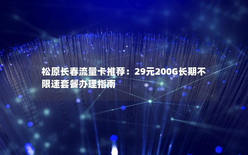 松原长春流量卡推荐：29元200G长期不限速套餐办理指南
