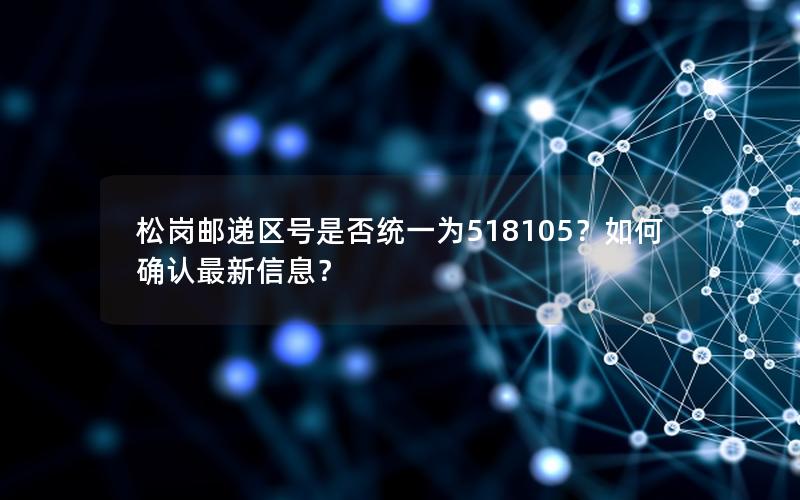 松岗邮递区号是否统一为518105？如何确认最新信息？