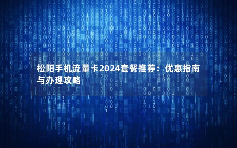 松阳手机流量卡2024套餐推荐：优惠指南与办理攻略