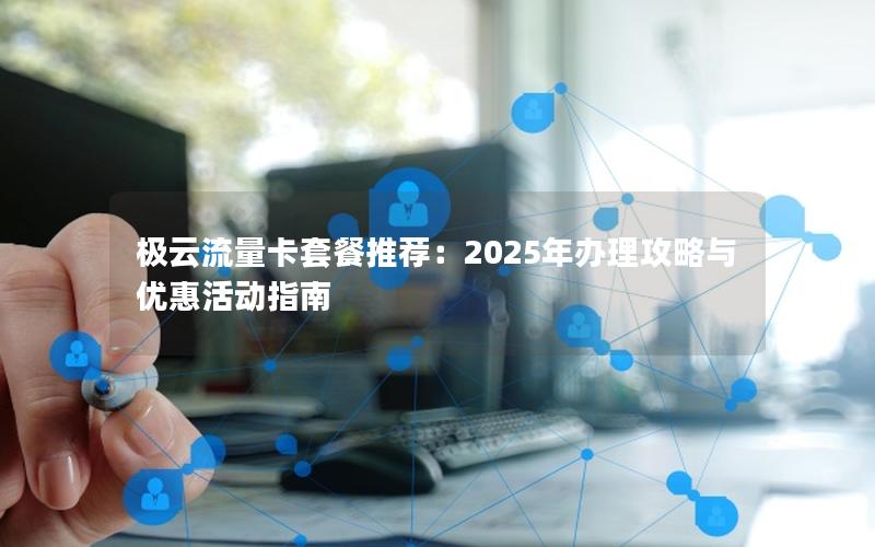 极云流量卡套餐推荐：2025年办理攻略与优惠活动指南