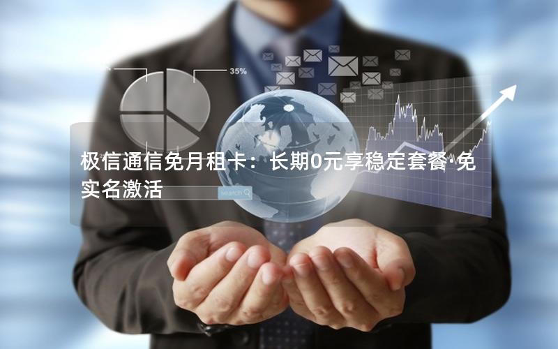 极信通信免月租卡：长期0元享稳定套餐·免实名激活