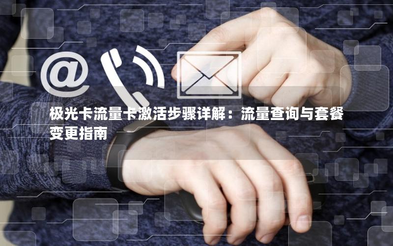 极光卡流量卡激活步骤详解：流量查询与套餐变更指南