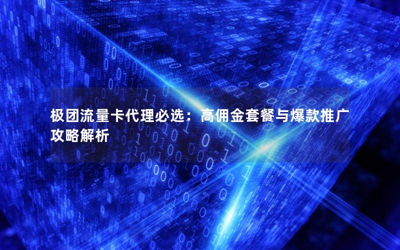 极团流量卡代理必选：高佣金套餐与爆款推广攻略解析
