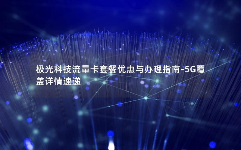 极光科技流量卡套餐优惠与办理指南-5G覆盖详情速递