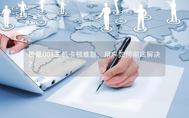 极氪001车机卡顿难题，用户如何彻底解决？