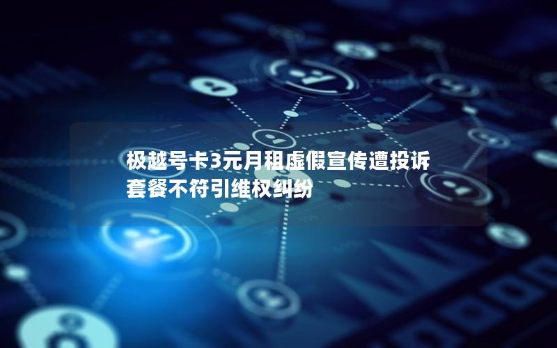 极越号卡3元月租虚假宣传遭投诉 套餐不符引维权纠纷