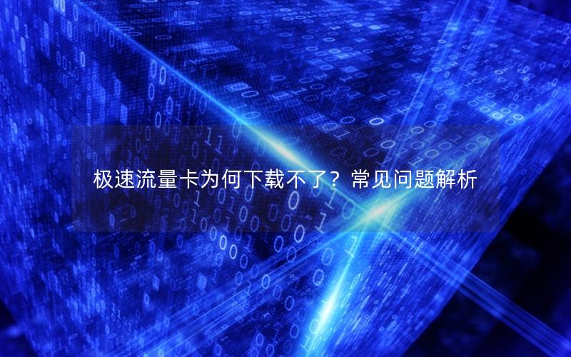 极速流量卡为何下载不了？常见问题解析