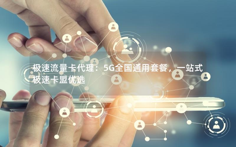 极速流量卡代理：5G全国通用套餐，一站式极速卡盟优选