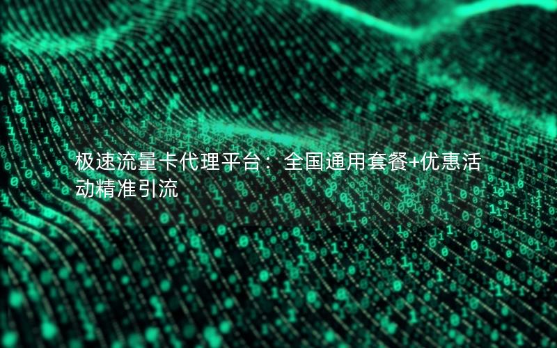 极速流量卡代理平台：全国通用套餐+优惠活动精准引流