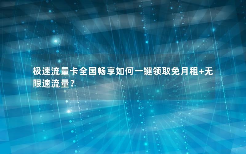 极速流量卡全国畅享如何一键领取免月租+无限速流量？