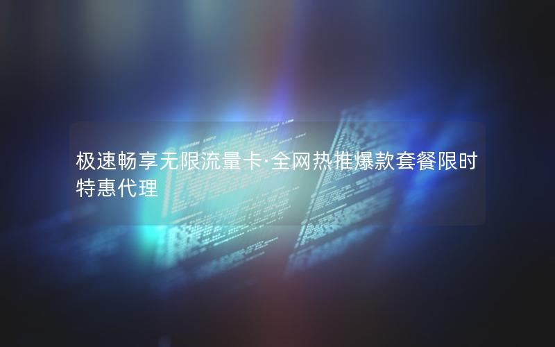 极速畅享无限流量卡·全网热推爆款套餐限时特惠代理