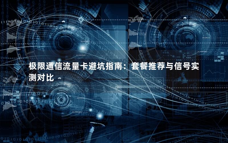 极限通信流量卡避坑指南：套餐推荐与信号实测对比