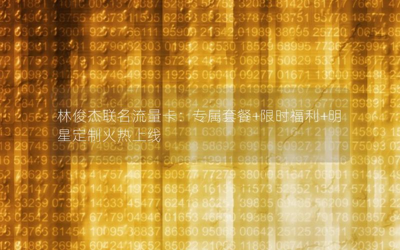 林俊杰联名流量卡：专属套餐+限时福利+明星定制火热上线