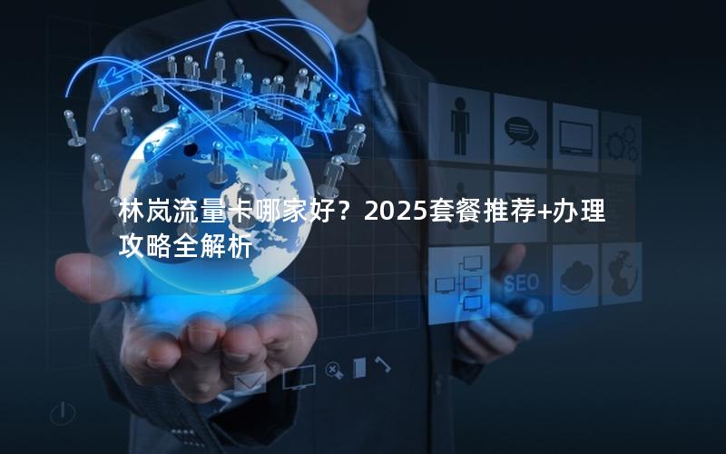林岚流量卡哪家好？2025套餐推荐+办理攻略全解析