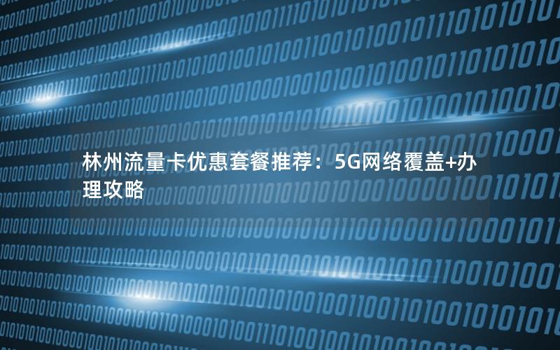 林州流量卡优惠套餐推荐：5G网络覆盖+办理攻略