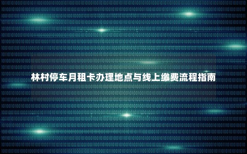 林村停车月租卡办理地点与线上缴费流程指南