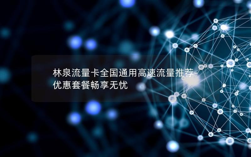 林泉流量卡全国通用高速流量推荐-优惠套餐畅享无忧