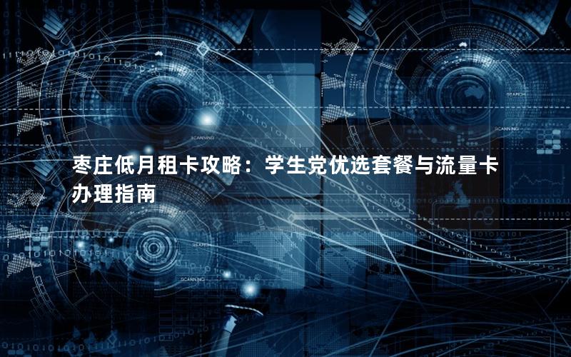 枣庄低月租卡攻略：学生党优选套餐与流量卡办理指南