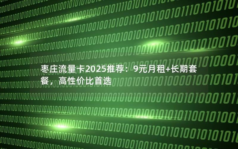 枣庄流量卡2025推荐：9元月租+长期套餐，高性价比首选