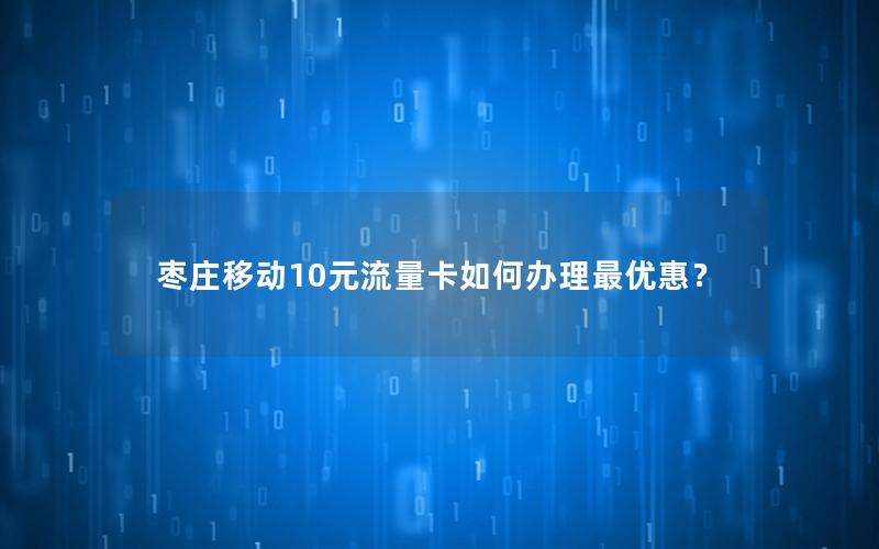 枣庄移动10元流量卡如何办理最优惠？