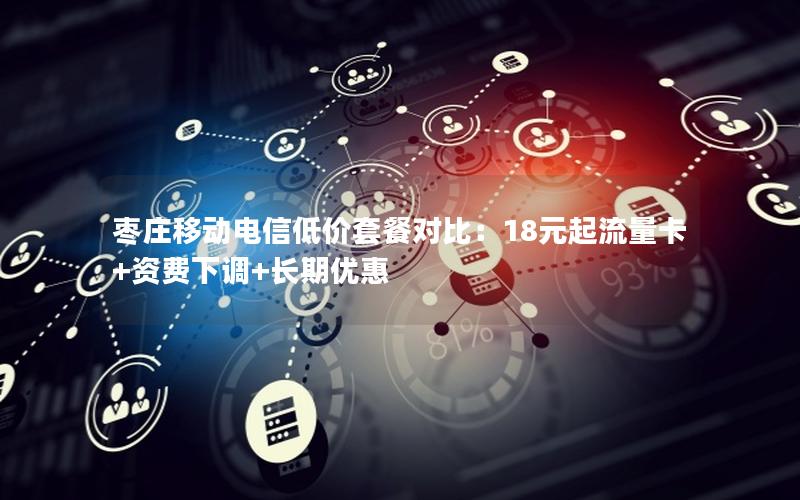 枣庄移动电信低价套餐对比：18元起流量卡+资费下调+长期优惠